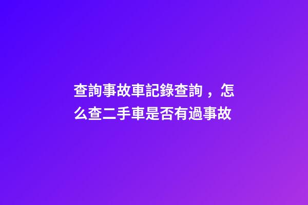 查詢事故車記錄查詢，怎么查二手車是否有過事故